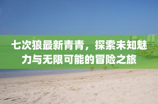 七次狼最新青青，探索未知魅力与无限可能的冒险之旅