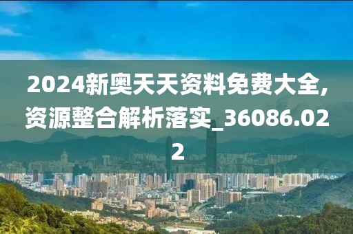 2024新奥天天资料免费大全,资源整合解析落实_36086.022