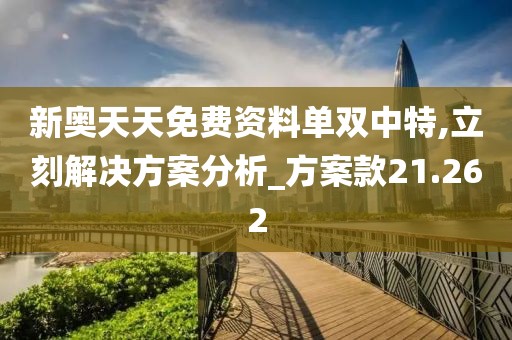 新奥天天免费资料单双中特,立刻解决方案分析_方案款21.262