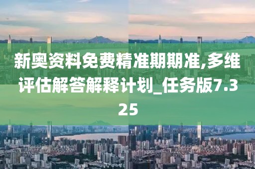 新奥资料免费精准期期准,多维评估解答解释计划_任务版7.325