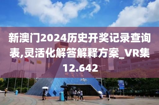 新澳门2024历史开奖记录查询表,灵活化解答解释方案_VR集12.642