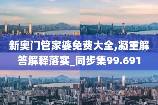新奥门管家婆免费大全,凝重解答解释落实_同步集99.691