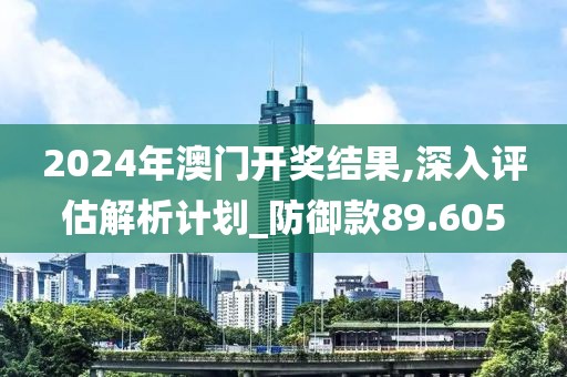2024年澳门开奖结果,深入评估解析计划_防御款89.605