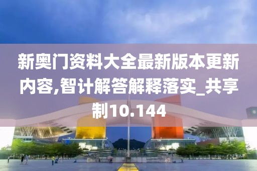新奥门资料大全最新版本更新内容,智计解答解释落实_共享制10.144