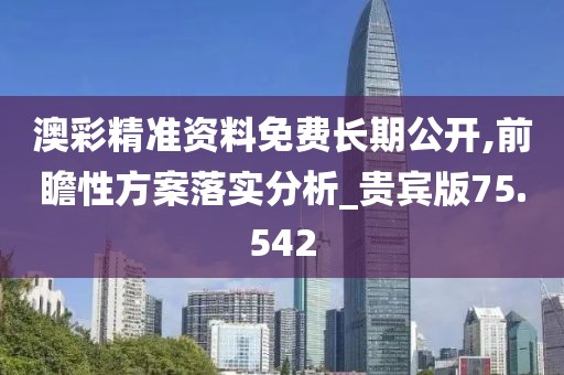 澳彩精准资料免费长期公开,前瞻性方案落实分析_贵宾版75.542
