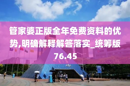 管家婆正版全年免费资料的优势,明确解释解答落实_统筹版76.45