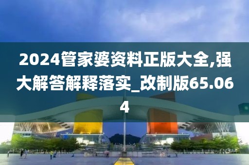 2024管家婆资料正版大全,强大解答解释落实_改制版65.064