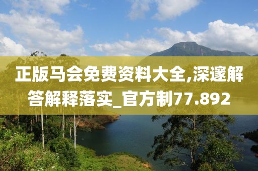 正版马会免费资料大全,深邃解答解释落实_官方制77.892