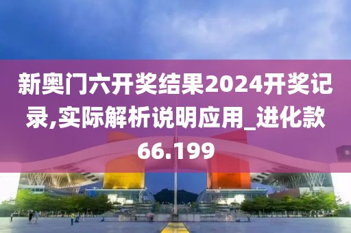 新奥门六开奖结果2024开奖记录,实际解析说明应用_进化款66.199