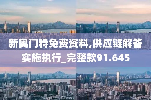 新奥门特免费资料,供应链解答实施执行_完整款91.645