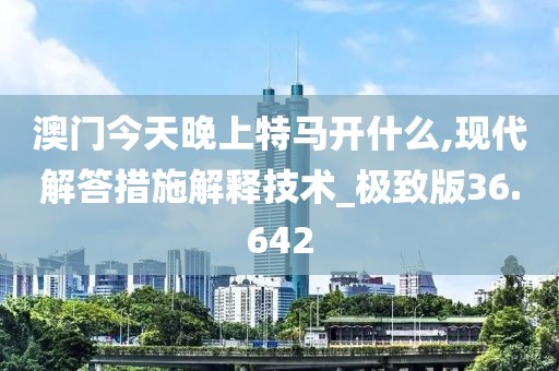 澳门今天晚上特马开什么,现代解答措施解释技术_极致版36.642