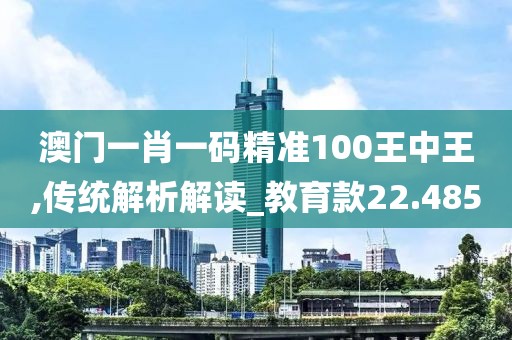 澳门一肖一码精准100王中王,传统解析解读_教育款22.485