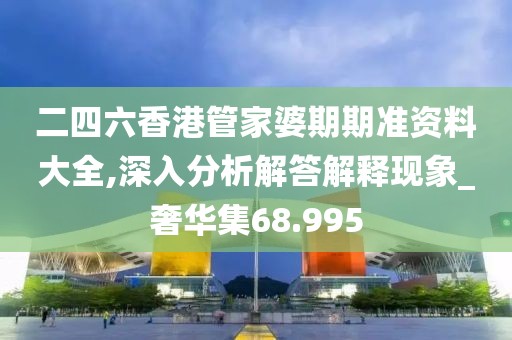 二四六香港管家婆期期准资料大全,深入分析解答解释现象_奢华集68.995