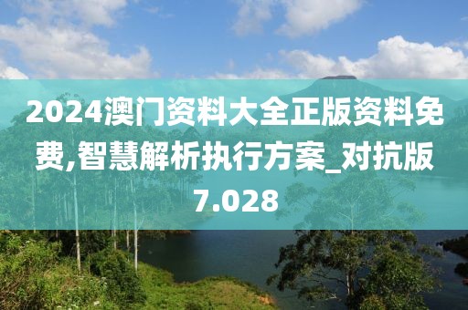 2024澳门资料大全正版资料免费,智慧解析执行方案_对抗版7.028
