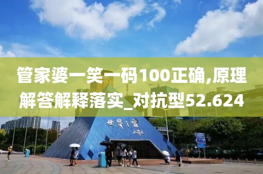 管家婆一笑一码100正确,原理解答解释落实_对抗型52.624
