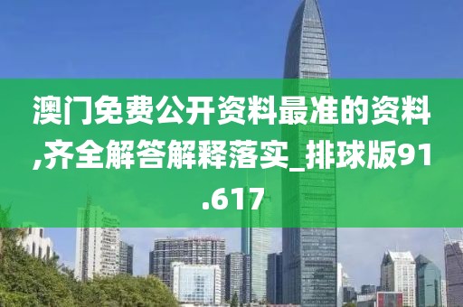 澳门免费公开资料最准的资料,齐全解答解释落实_排球版91.617