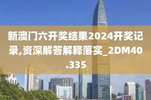 新澳门六开奖结果2024开奖记录,资深解答解释落实_2DM40.335