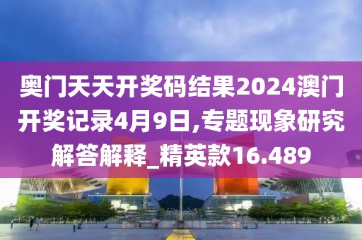 奥门天天开奖码结果2024澳门开奖记录4月9日,专题现象研究解答解释_精英款16.489