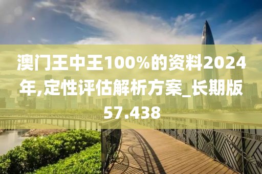澳门王中王100%的资料2024年,定性评估解析方案_长期版57.438