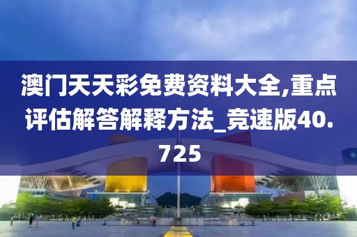 澳门天天彩免费资料大全,重点评估解答解释方法_竞速版40.725