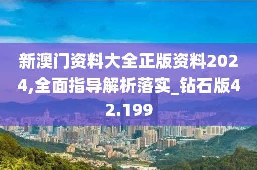 新澳门资料大全正版资料2024,全面指导解析落实_钻石版42.199