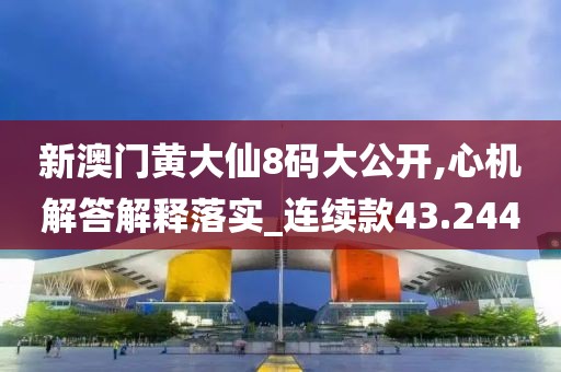 新澳门黄大仙8码大公开,心机解答解释落实_连续款43.244