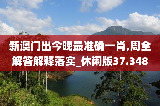 新澳门出今晚最准确一肖,周全解答解释落实_休闲版37.348