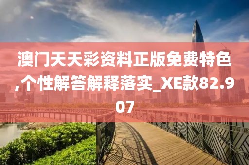 澳门天天彩资料正版免费特色,个性解答解释落实_XE款82.907