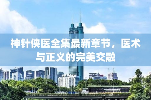 神针侠医全集最新章节，医术与正义的完美交融