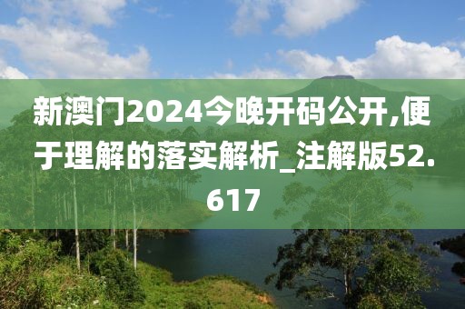 新澳门2024今晚开码公开,便于理解的落实解析_注解版52.617