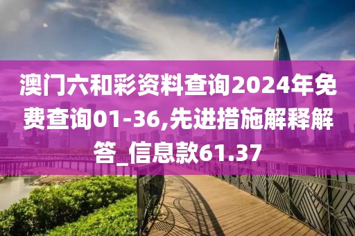澳门六和彩资料查询2024年免费查询01-36,先进措施解释解答_信息款61.37