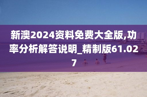 新澳2024资料免费大全版,功率分析解答说明_精制版61.027