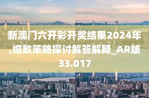 新澳门六开彩开奖结果2024年,细致策略探讨解答解释_AR版33.017
