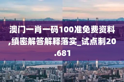 澳门一肖一码100准免费资料,缜密解答解释落实_试点制20.681