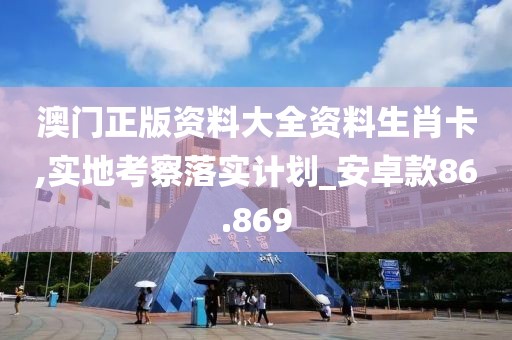 澳门正版资料大全资料生肖卡,实地考察落实计划_安卓款86.869