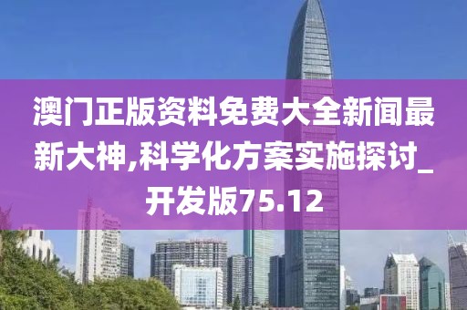 澳门正版资料免费大全新闻最新大神,科学化方案实施探讨_开发版75.12