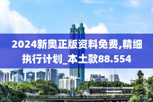 2024新奥正版资料免费,精细执行计划_本土款88.554