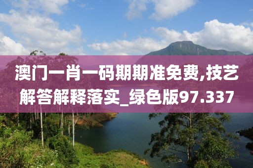 澳门一肖一码期期准免费,技艺解答解释落实_绿色版97.337