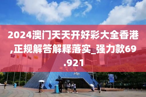 2024澳门天天开好彩大全香港,正规解答解释落实_强力款69.921