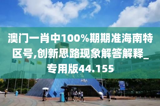 澳门一肖中100%期期准海南特区号,创新思路现象解答解释_专用版44.155