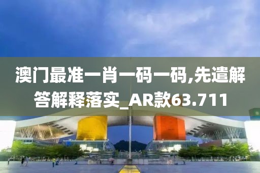 澳门最准一肖一码一码,先遣解答解释落实_AR款63.711