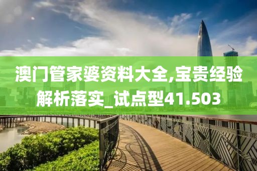澳门管家婆资料大全,宝贵经验解析落实_试点型41.503