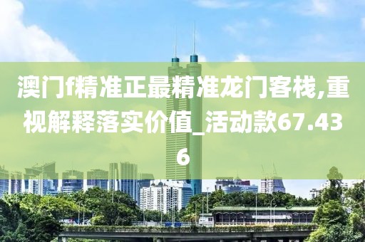 澳门f精准正最精准龙门客栈,重视解释落实价值_活动款67.436