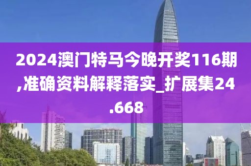 2024澳门特马今晚开奖116期,准确资料解释落实_扩展集24.668