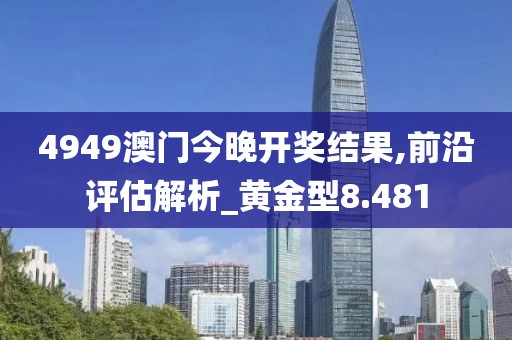 4949澳门今晚开奖结果,前沿评估解析_黄金型8.481