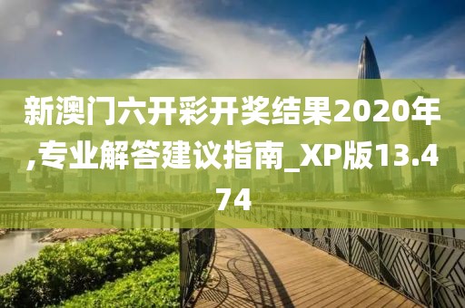 新澳门六开彩开奖结果2020年,专业解答建议指南_XP版13.474