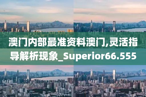 澳门内部最准资料澳门,灵活指导解析现象_Superior66.555