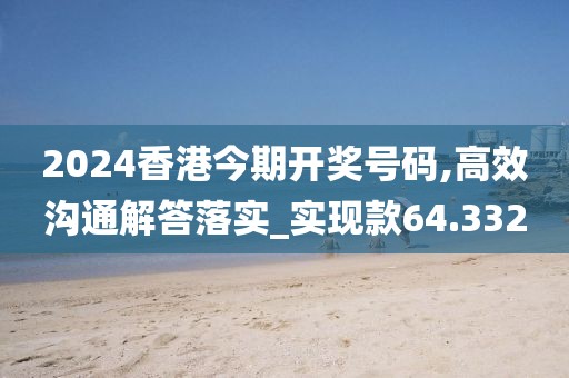 2024香港今期开奖号码,高效沟通解答落实_实现款64.332