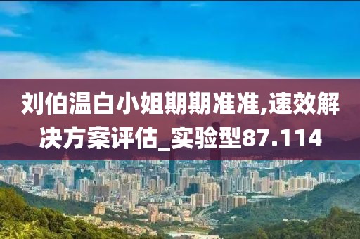刘伯温白小姐期期准准,速效解决方案评估_实验型87.114