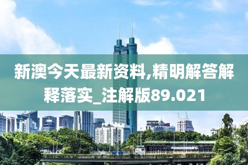新澳今天最新资料,精明解答解释落实_注解版89.021